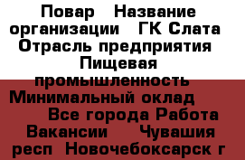 Повар › Название организации ­ ГК Слата › Отрасль предприятия ­ Пищевая промышленность › Минимальный оклад ­ 23 000 - Все города Работа » Вакансии   . Чувашия респ.,Новочебоксарск г.